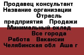 Продавец-консультант › Название организации ­ Ulmart › Отрасль предприятия ­ Продажи › Минимальный оклад ­ 15 000 - Все города Работа » Вакансии   . Челябинская обл.,Аша г.